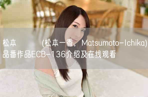松本いちか(松本一香，Matsumoto-Ichika)品番作品ECB-136介
