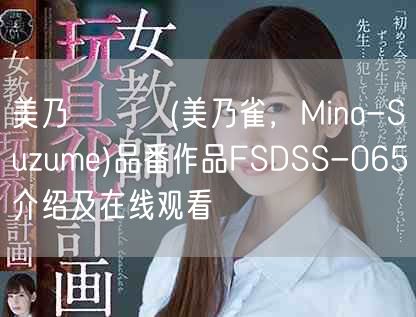 美乃すずめ(美乃雀，Mino-Suzume)品番作品FSDSS-065介绍及在线