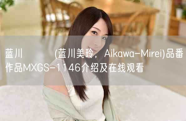 蓝川みれい(蓝川美玲，Aikawa-Mirei)品番作品MXGS-1146介绍及