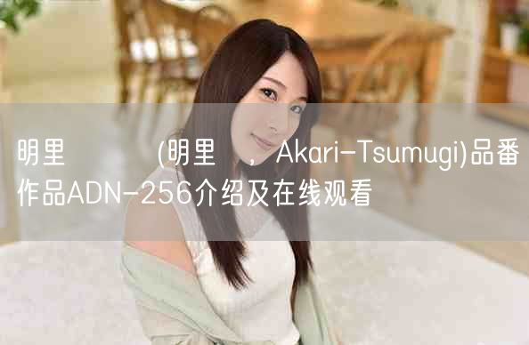 明里つむぎ(明里紬，Akari-Tsumugi)品番作品ADN-256介绍及在线