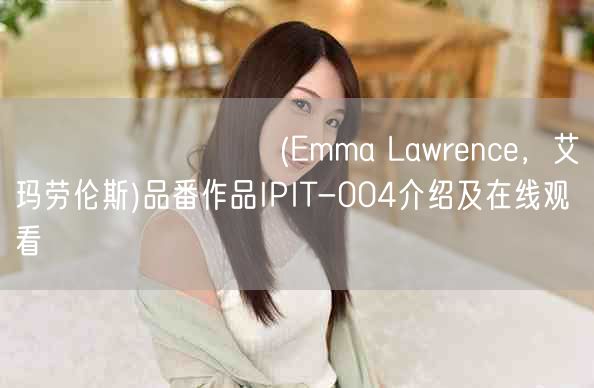 エマ・ローレンス(Emma Lawrence，艾玛劳伦斯)品番作品IPIT-00