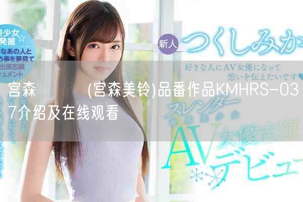 宫森みすず(宫森美铃)品番作品KMHRS-037介绍及在线观