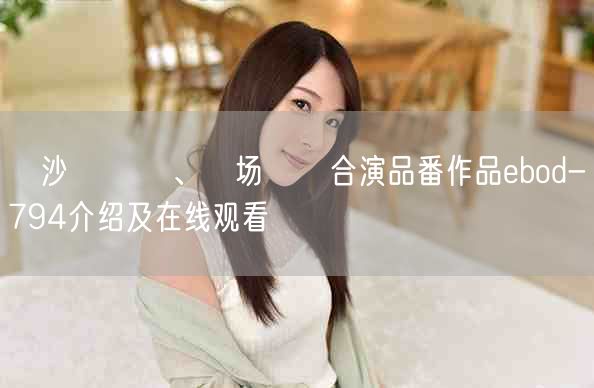凪沙ゆきの、稲场るか合演品番作品ebod-794介绍及在线观