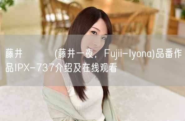 藤井いよな(藤井一夜，Fujii-Iyona)品番作品IPX